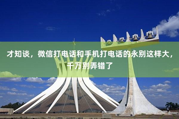 才知谈，微信打电话和手机打电话的永别这样大，千万别弄错了