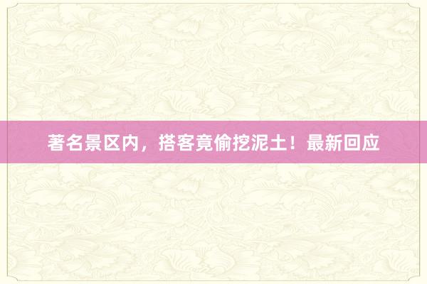 著名景区内，搭客竟偷挖泥土！最新回应