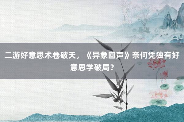 二游好意思术卷破天，《异象回声》奈何凭独有好意思学破局？