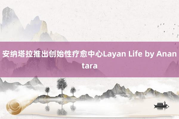 安纳塔拉推出创始性疗愈中心Layan Life by Anantara
