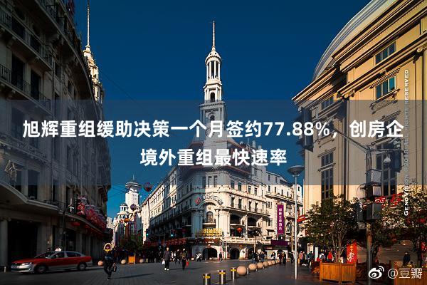 旭辉重组缓助决策一个月签约77.88%，创房企境外重组最快速率