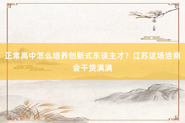 正常高中怎么培养创新式东谈主才？江苏这场洽商会干货满满