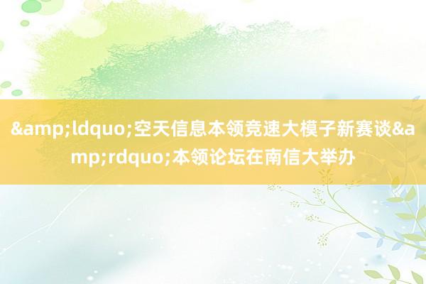 &ldquo;空天信息本领竞速大模子新赛谈&rdquo;本领论坛在南信大举办